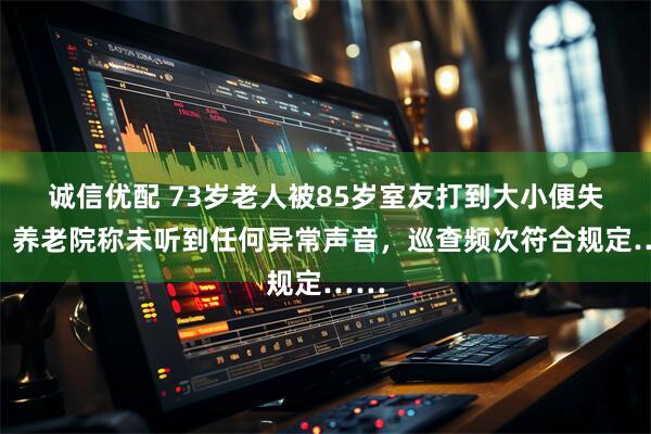 诚信优配 73岁老人被85岁室友打到大小便失禁，养老院称未听到任何异常声音，巡查频次符合规定……