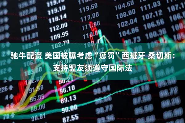 驰牛配资 美国被曝考虑“惩罚”西班牙 桑切斯：支持盟友须遵守国际法